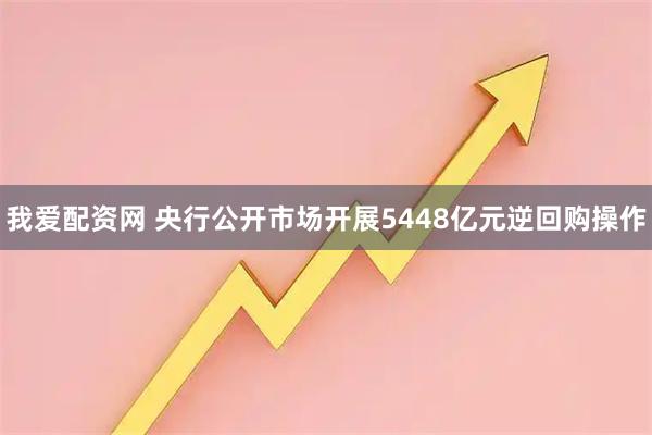 我爱配资网 央行公开市场开展5448亿元逆回购操作