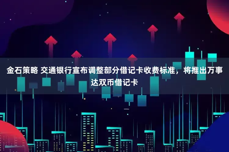 金石策略 交通银行宣布调整部分借记卡收费标准，将推出万事达双币借记卡