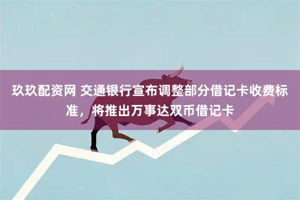 玖玖配资网 交通银行宣布调整部分借记卡收费标准，将推出万事达双币借记卡
