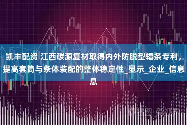 凯丰配资 江西碳源复材取得内外防脱型辐条专利，提高套筒与条体装配的整体稳定性_显示_企业_信息