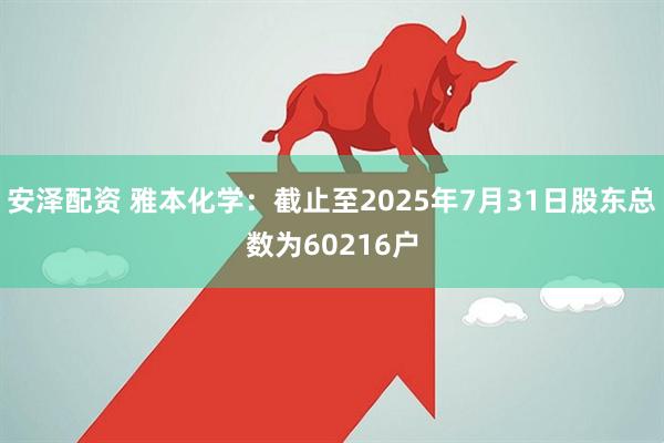 安泽配资 雅本化学：截止至2025年7月31日股东总数为60216户