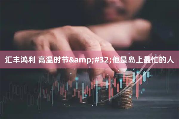 汇丰鸿利 高温时节&#32;他是岛上最忙的人