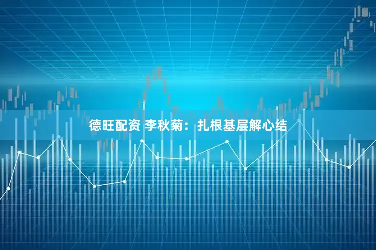 德旺配资 李秋菊：扎根基层解心结