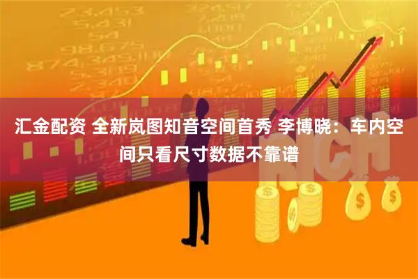 汇金配资 全新岚图知音空间首秀 李博晓：车内空间只看尺寸数据不靠谱