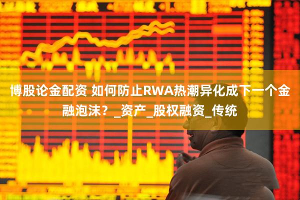 博股论金配资 如何防止RWA热潮异化成下一个金融泡沫？_资产_股权融资_传统