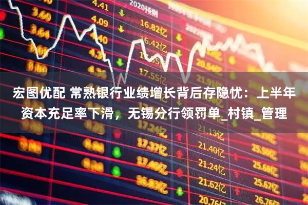 宏图优配 常熟银行业绩增长背后存隐忧：上半年资本充足率下滑，无锡分行领罚单_村镇_管理