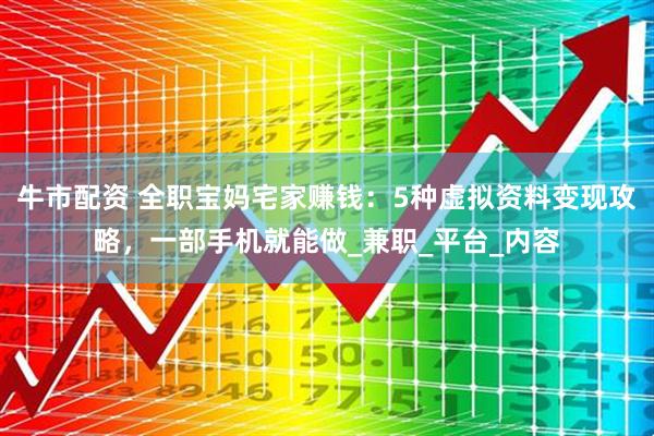 牛市配资 全职宝妈宅家赚钱：5种虚拟资料变现攻略，一部手机就能做_兼职_平台_内容