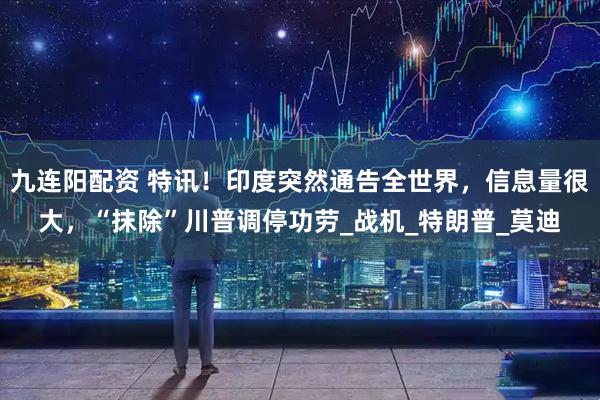九连阳配资 特讯！印度突然通告全世界，信息量很大，“抹除”川普调停功劳_战机_特朗普_莫迪