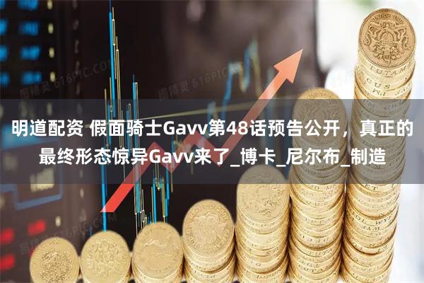 明道配资 假面骑士Gavv第48话预告公开，真正的最终形态惊异Gavv来了_博卡_尼尔布_制造
