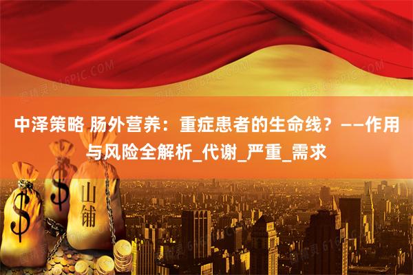 中泽策略 肠外营养：重症患者的生命线？——作用与风险全解析_代谢_严重_需求