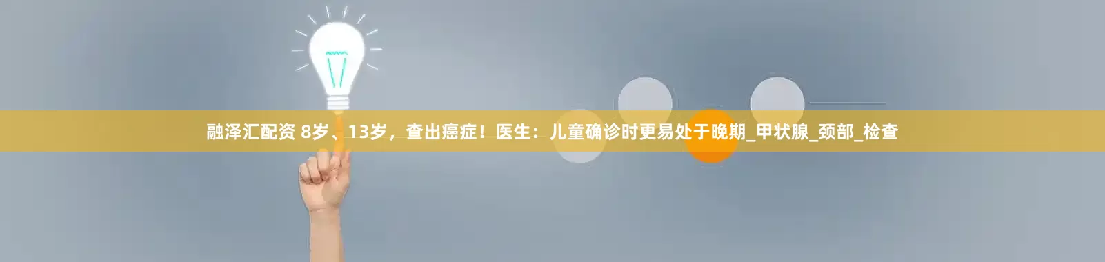 融泽汇配资 8岁、13岁，查出癌症！医生：儿童确诊时更易处于晚期_甲状腺_颈部_检查