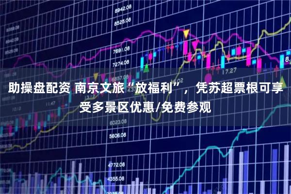 助操盘配资 南京文旅“放福利”，凭苏超票根可享受多景区优惠/免费参观
