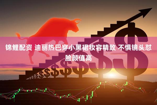锦鲤配资 迪丽热巴穿小黑裙妆容精致 不惧镜头怼脸颜值高