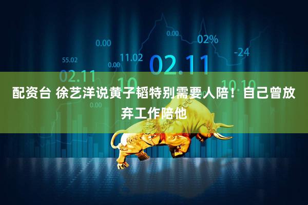 配资台 徐艺洋说黄子韬特别需要人陪！自己曾放弃工作陪他
