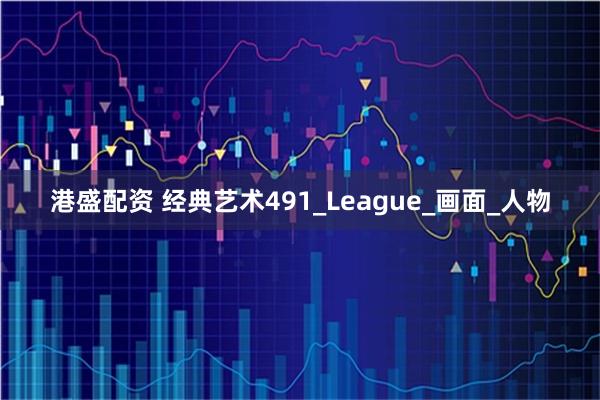 港盛配资 经典艺术491_League_画面_人物