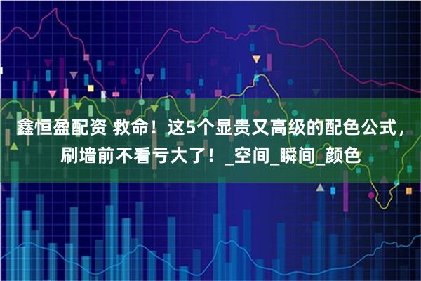 鑫恒盈配资 救命！这5个显贵又高级的配色公式，刷墙前不看亏大了！_空间_瞬间_颜色