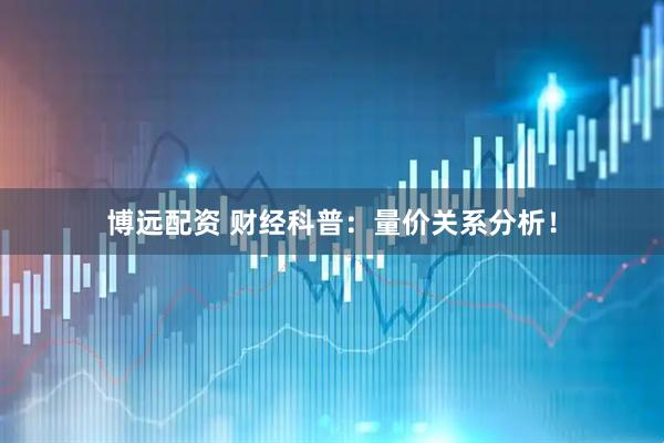 博远配资 财经科普：量价关系分析！