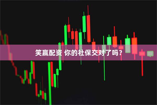 笑赢配资 你的社保交对了吗？