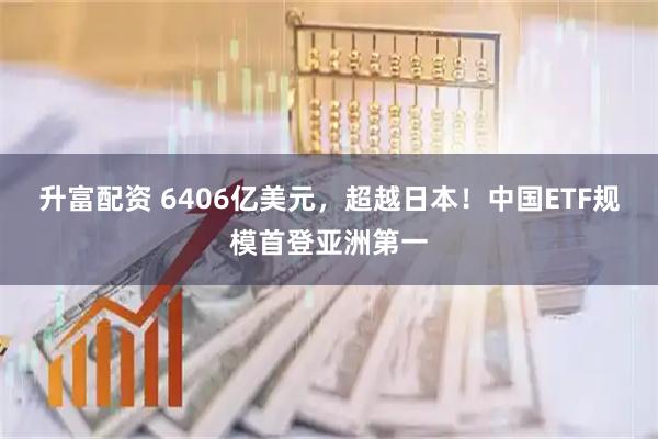 升富配资 6406亿美元，超越日本！中国ETF规模首登亚洲第一