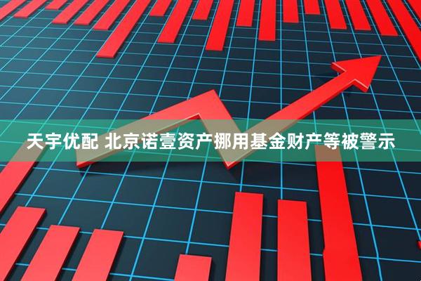 天宇优配 北京诺壹资产挪用基金财产等被警示