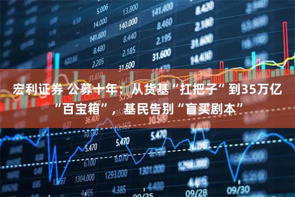 宏利证券 公募十年：从货基“扛把子”到35万亿“百宝箱”，基民告别“盲买剧本”