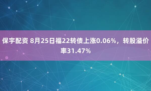 保宇配资 8月25日福22转债上涨0.06%，转股溢价率31.47%