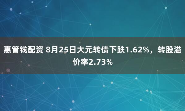 惠管钱配资 8月25日大元转债下跌1.62%，转股溢价率2.73%