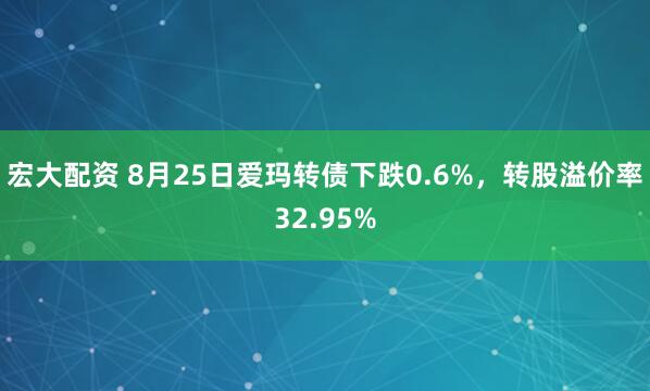 宏大配资 8月25日爱玛转债下跌0.6%，转股溢价率32.95%