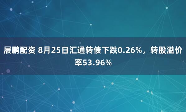 展鹏配资 8月25日汇通转债下跌0.26%，转股溢价率53.96%