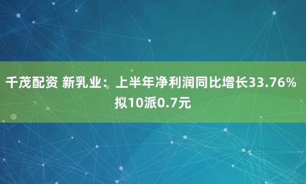 千茂配资 新乳业：上半年净利润同比增长33.76% 拟10派0.7元