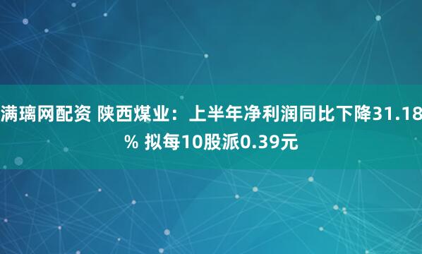 满璃网配资 陕西煤业：上半年净利润同比下降31.18% 拟每10股派0.39元