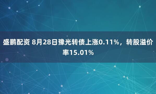 盛鹏配资 8月28日豫光转债上涨0.11%，转股溢价率15.01%