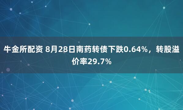 牛金所配资 8月28日南药转债下跌0.64%，转股溢价率29.7%