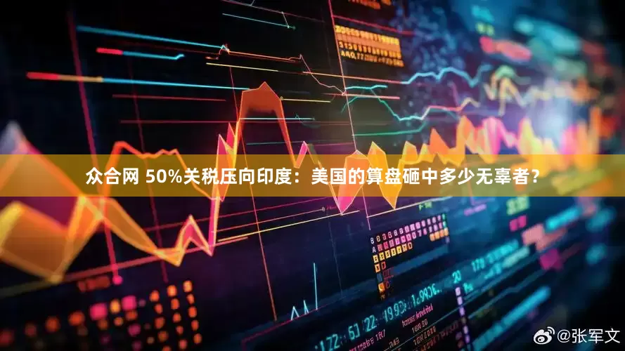 众合网 50%关税压向印度：美国的算盘砸中多少无辜者？