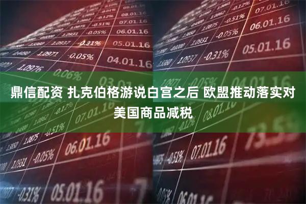 鼎信配资 扎克伯格游说白宫之后 欧盟推动落实对美国商品减税