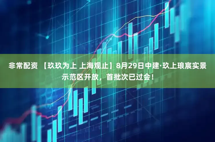 非常配资 【玖玖为上 上海观止】8月29日中建·玖上琅宸实景示范区开放，首批次已过会！