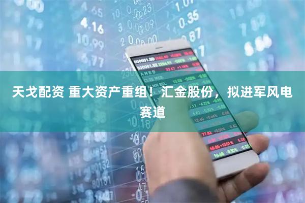 天戈配资 重大资产重组！汇金股份，拟进军风电赛道