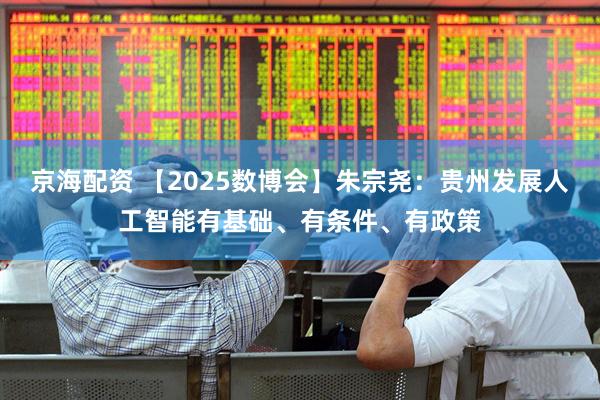 京海配资 【2025数博会】朱宗尧：贵州发展人工智能有基础、有条件、有政策