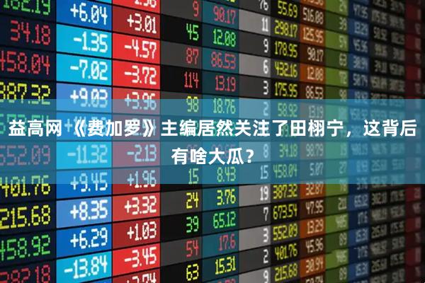 益高网 《费加罗》主编居然关注了田栩宁，这背后有啥大瓜？
