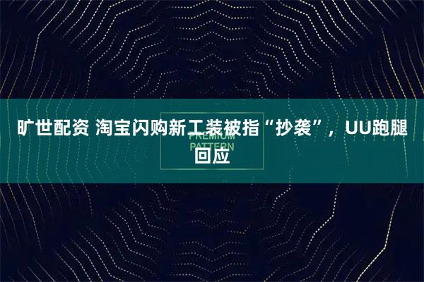 旷世配资 淘宝闪购新工装被指“抄袭”，UU跑腿回应