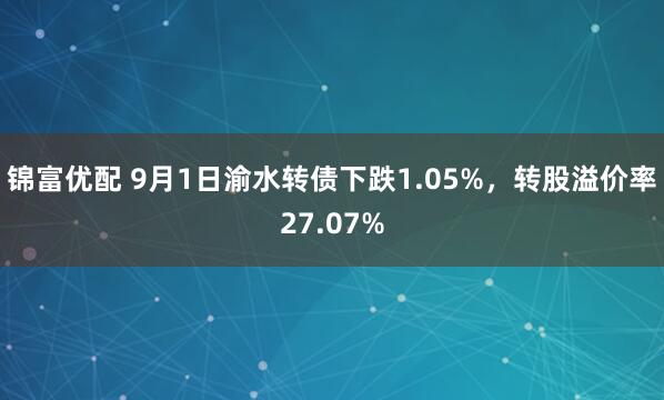 锦富优配 9月1日渝水转债下跌1.05%，转股溢价率27.07%