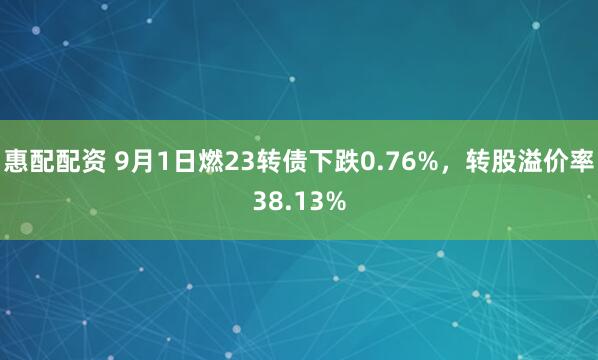 惠配配资 9月1日燃23转债下跌0.76%，转股溢价率38.13%