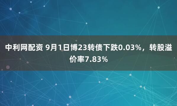 中利网配资 9月1日博23转债下跌0.03%，转股溢价率7.83%