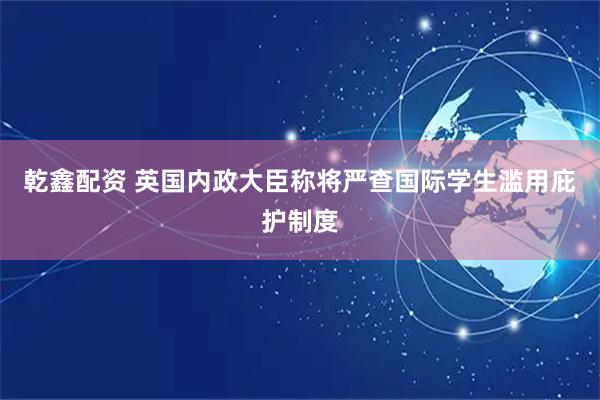乾鑫配资 英国内政大臣称将严查国际学生滥用庇护制度