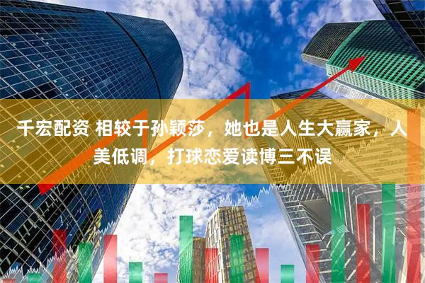 千宏配资 相较于孙颖莎，她也是人生大赢家，人美低调，打球恋爱读博三不误