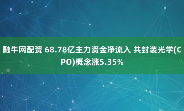 融牛网配资 68.78亿主力资金净流入 共封装光学(CPO)概念涨5.35%