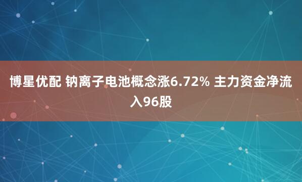 博星优配 钠离子电池概念涨6.72% 主力资金净流入96股