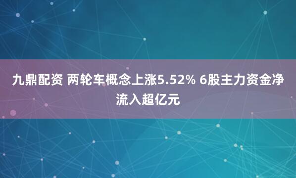 九鼎配资 两轮车概念上涨5.52% 6股主力资金净流入超亿元