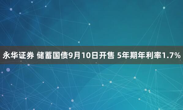 永华证券 储蓄国债9月10日开售 5年期年利率1.7%