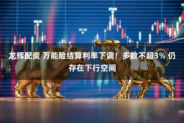 龙辉配资 万能险结算利率下调！多数不超3% 仍存在下行空间